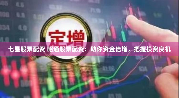 七星股票配资 昭通股票配资：助你资金倍增，把握投资良机