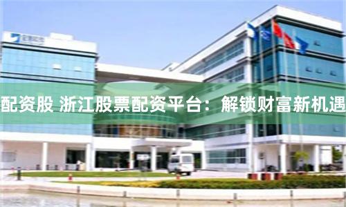 配资股 浙江股票配资平台：解锁财富新机遇