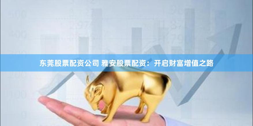 东莞股票配资公司 雅安股票配资：开启财富增值之路