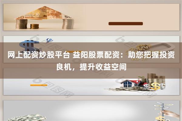 网上配资炒股平台 益阳股票配资：助您把握投资良机，提升收益空间