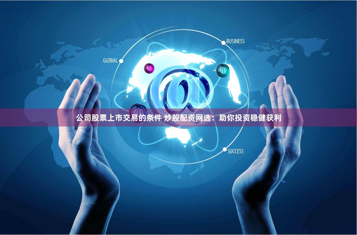 公司股票上市交易的条件 炒股配资网选：助你投资稳健获利