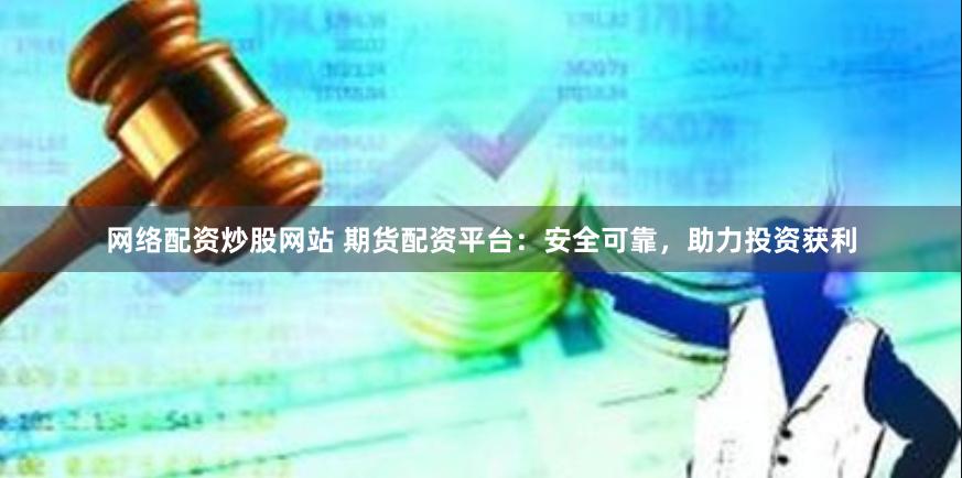 网络配资炒股网站 期货配资平台：安全可靠，助力投资获利