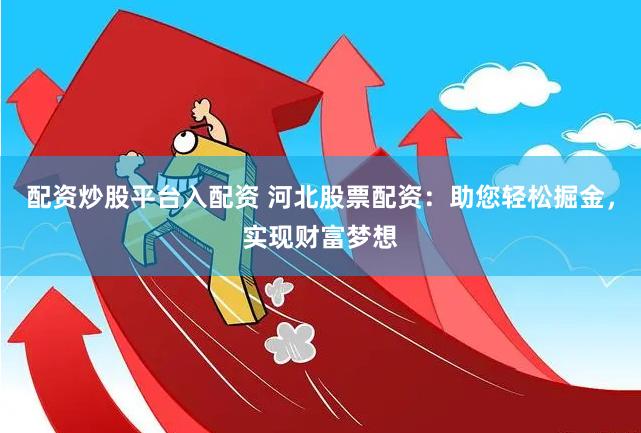 配资炒股平台入配资 河北股票配资：助您轻松掘金，实现财富梦想