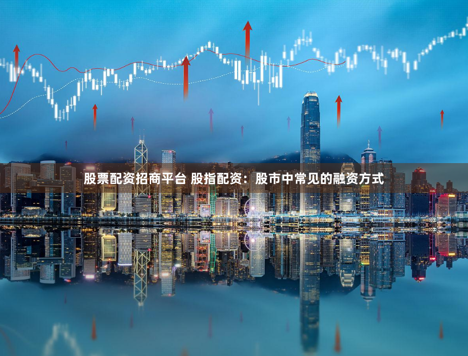 股票配资招商平台 股指配资：股市中常见的融资方式