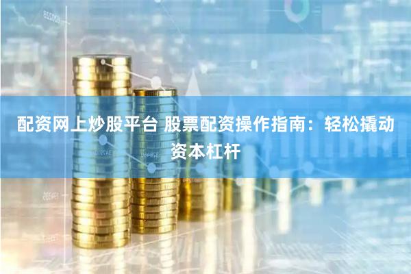 配资网上炒股平台 股票配资操作指南：轻松撬动资本杠杆