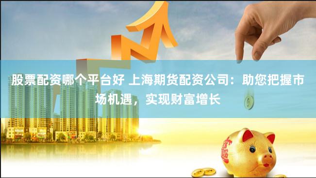 股票配资哪个平台好 上海期货配资公司：助您把握市场机遇，实现财富增长