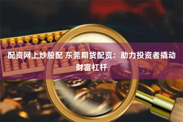 配资网上炒股配 东莞期货配资：助力投资者撬动财富杠杆