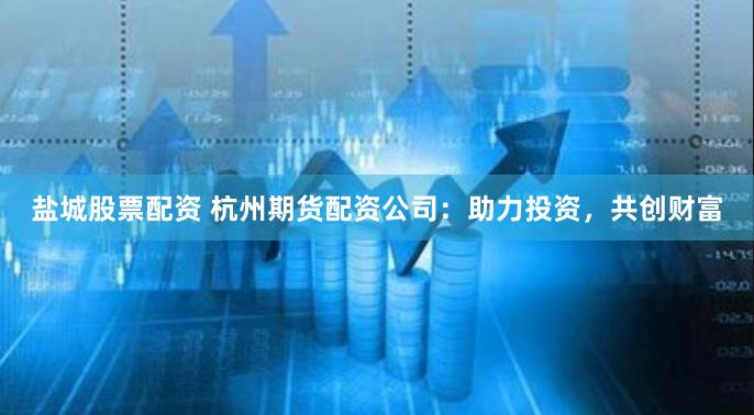 盐城股票配资 杭州期货配资公司：助力投资，共创财富