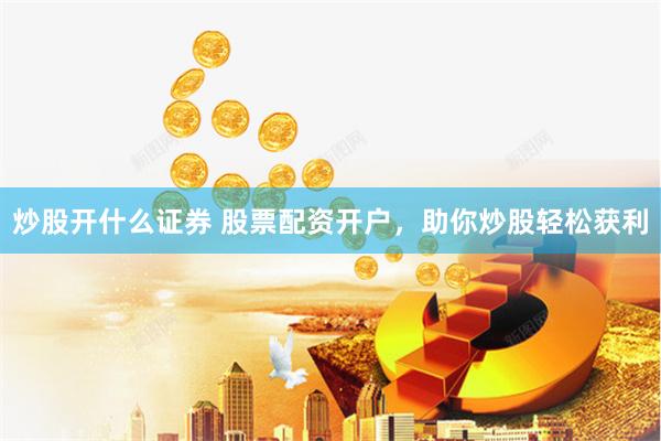 炒股开什么证券 股票配资开户，助你炒股轻松获利