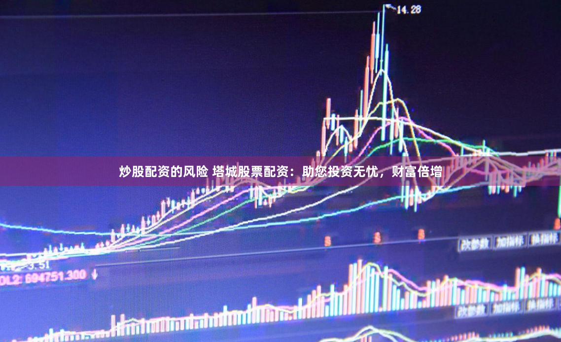 炒股配资的风险 塔城股票配资：助您投资无忧，财富倍增