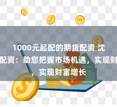 1000元起配的期货配资 沈阳期货配资：助您把握市场机遇，实现财富增长