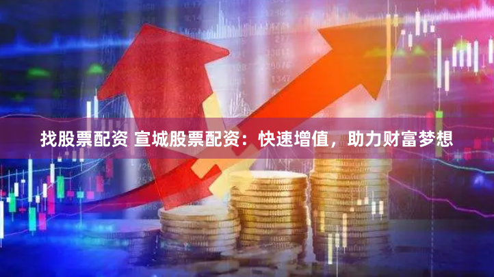 找股票配资 宣城股票配资：快速增值，助力财富梦想