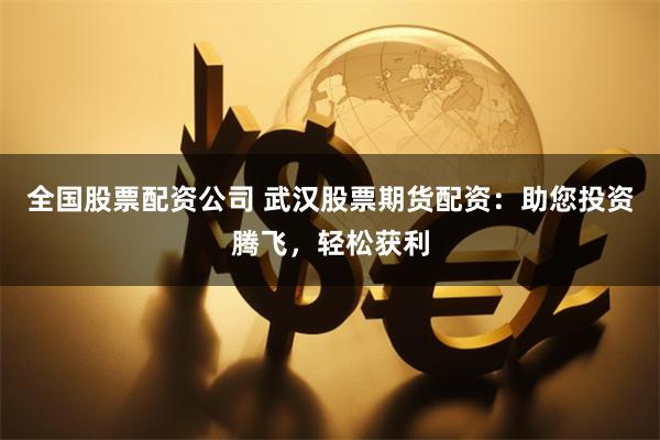 全国股票配资公司 武汉股票期货配资：助您投资腾飞，轻松获利
