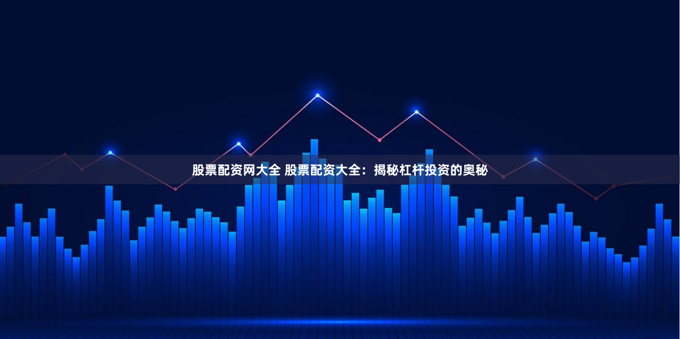 股票配资网大全 股票配资大全：揭秘杠杆投资的奥秘