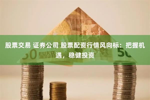 股票交易 证券公司 股票配资行情风向标：把握机遇，稳健投资