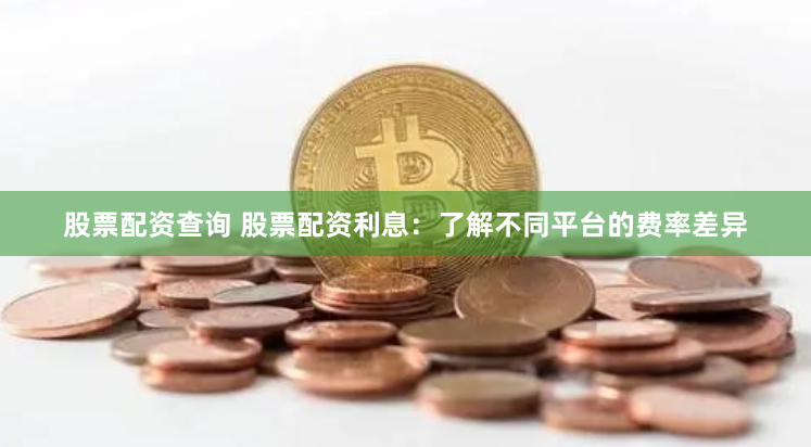 股票配资查询 股票配资利息：了解不同平台的费率差异