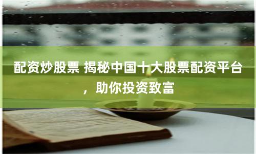 配资炒股票 揭秘中国十大股票配资平台，助你投资致富