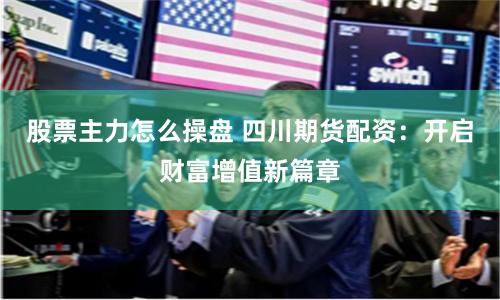 股票主力怎么操盘 四川期货配资：开启财富增值新篇章