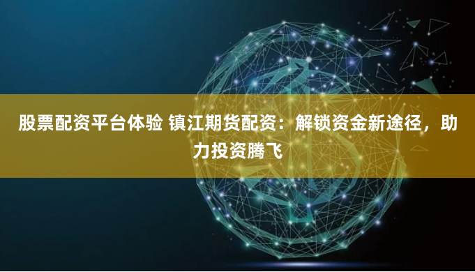 股票配资平台体验 镇江期货配资：解锁资金新途径，助力投资腾飞