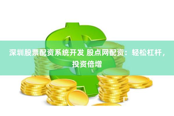深圳股票配资系统开发 股点网配资：轻松杠杆，投资倍增