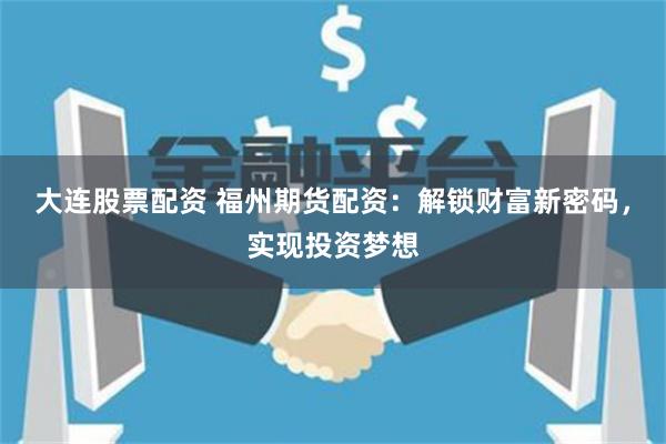 大连股票配资 福州期货配资：解锁财富新密码，实现投资梦想