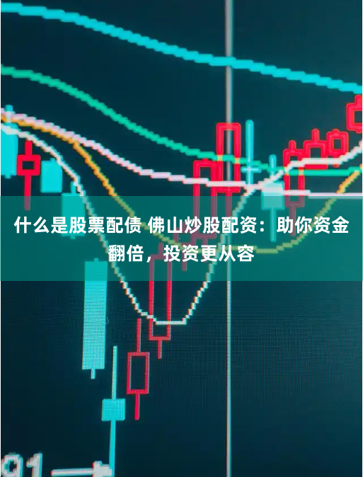 什么是股票配债 佛山炒股配资：助你资金翻倍，投资更从容