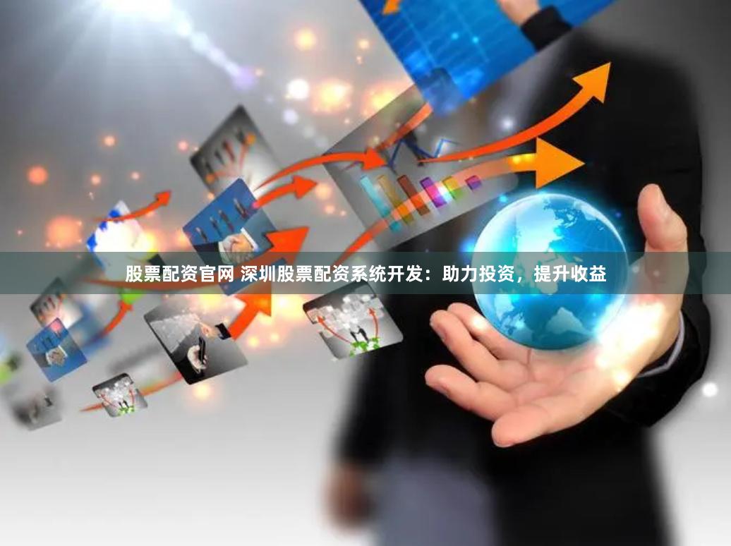 股票配资官网 深圳股票配资系统开发：助力投资，提升收益