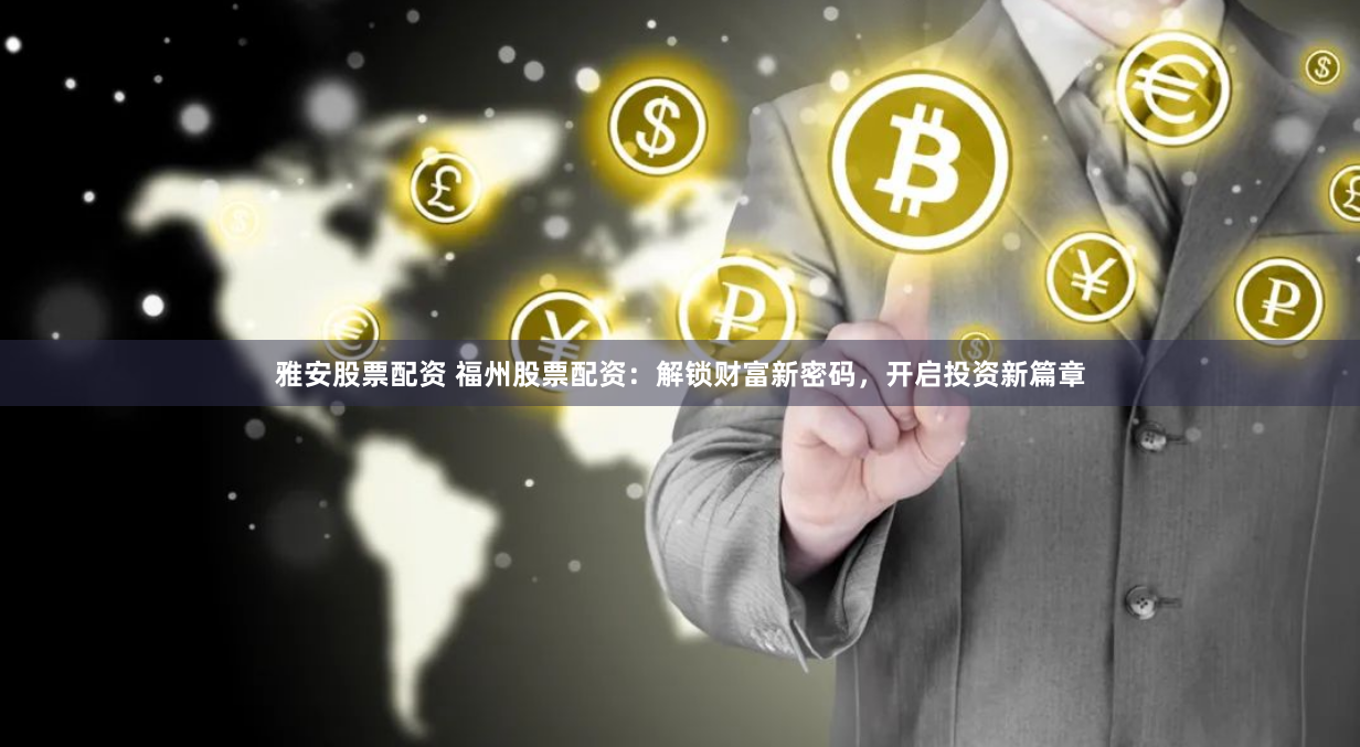 雅安股票配资 福州股票配资：解锁财富新密码，开启投资新篇章