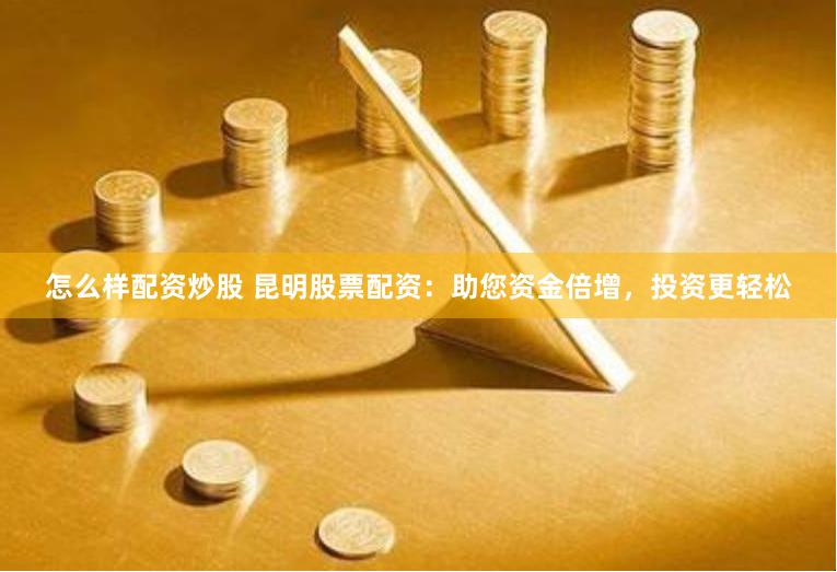 怎么样配资炒股 昆明股票配资：助您资金倍增，投资更轻松
