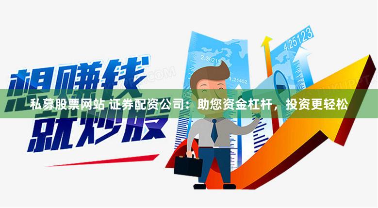 私募股票网站 证券配资公司：助您资金杠杆，投资更轻松