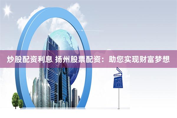 炒股配资利息 扬州股票配资：助您实现财富梦想