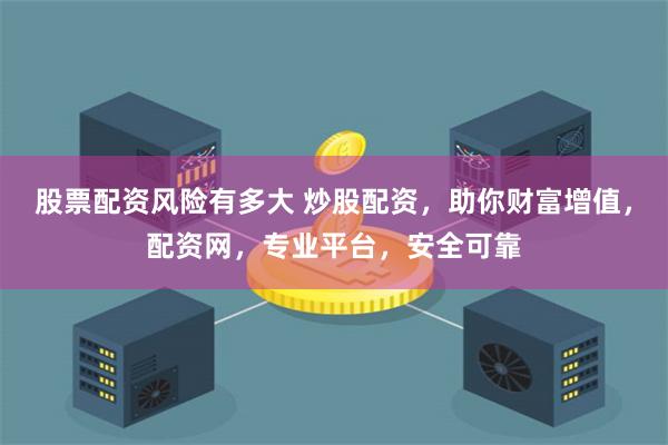 股票配资风险有多大 炒股配资，助你财富增值，配资网，专业平台，安全可靠