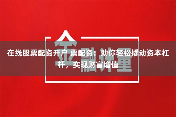 在线股票配资开户 票配资：助你轻松撬动资本杠杆，实现财富增值