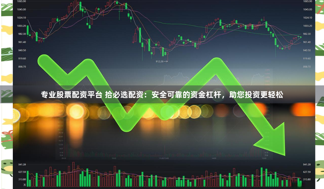 专业股票配资平台 拾必选配资：安全可靠的资金杠杆，助您投资更轻松
