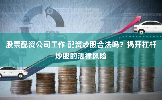 股票配资公司工作 配资炒股合法吗？揭开杠杆炒股的法律风险