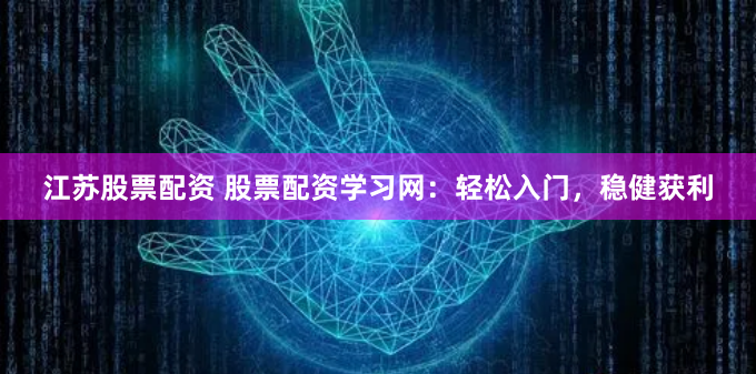 江苏股票配资 股票配资学习网：轻松入门，稳健获利