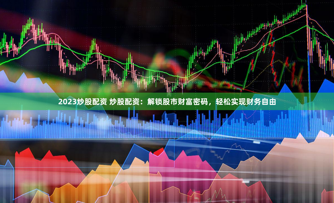 2023炒股配资 炒股配资：解锁股市财富密码，轻松实现财务自由