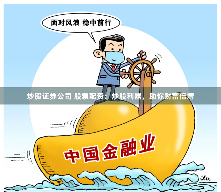 炒股证券公司 股票配资：炒股利器，助你财富倍增