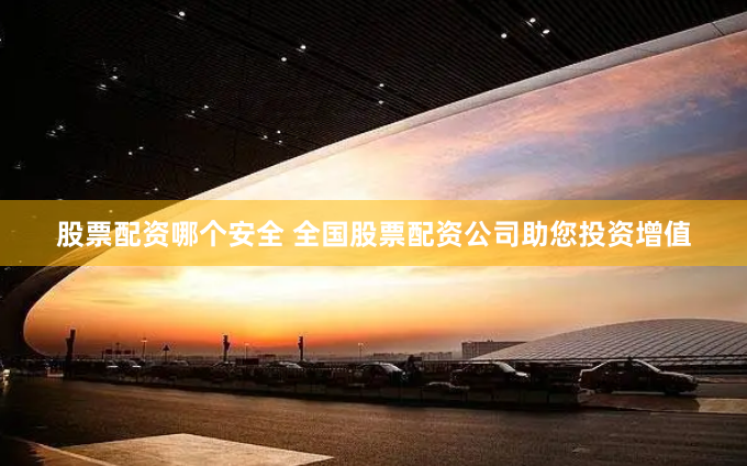 股票配资哪个安全 全国股票配资公司助您投资增值