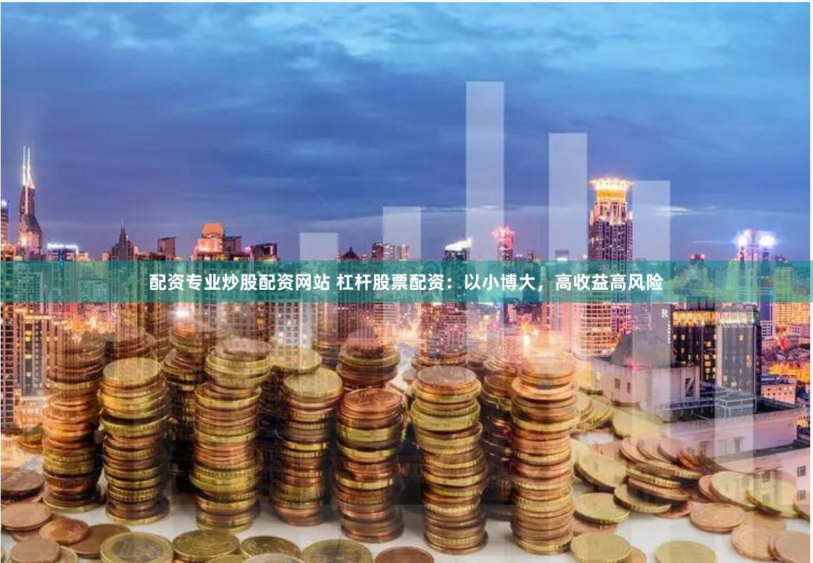 配资专业炒股配资网站 杠杆股票配资：以小博大，高收益高风险