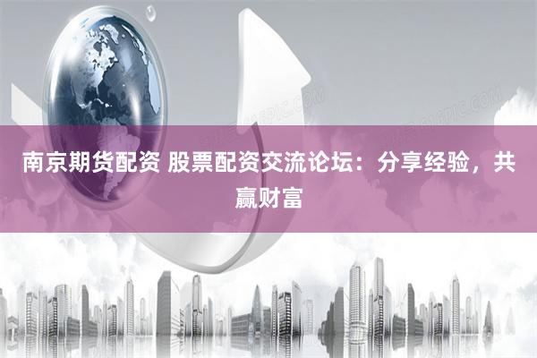 南京期货配资 股票配资交流论坛：分享经验，共赢财富