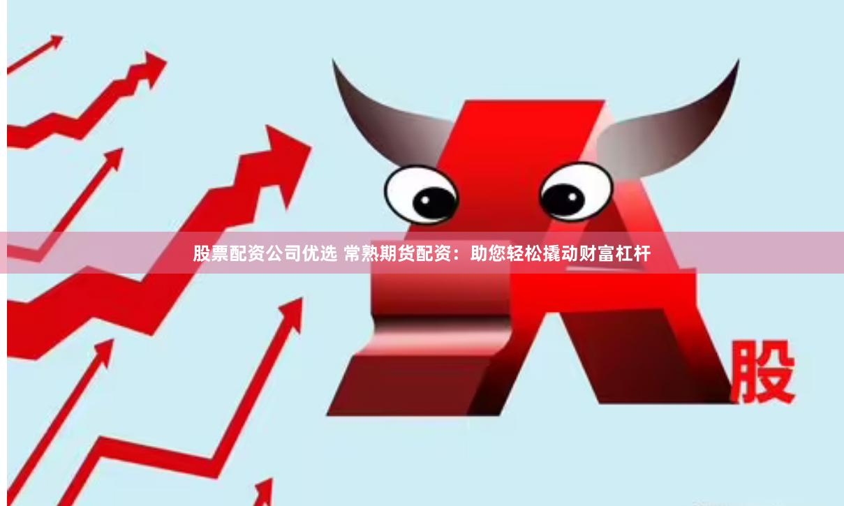 股票配资公司优选 常熟期货配资：助您轻松撬动财富杠杆