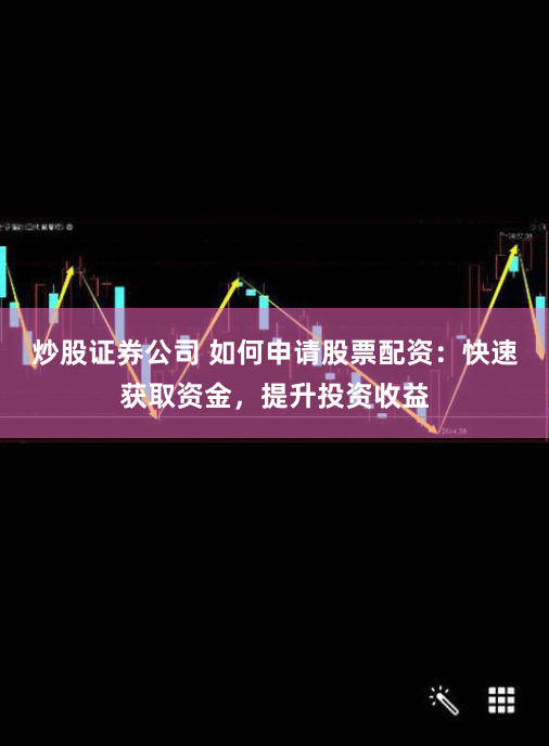 炒股证券公司 如何申请股票配资：快速获取资金，提升投资收益