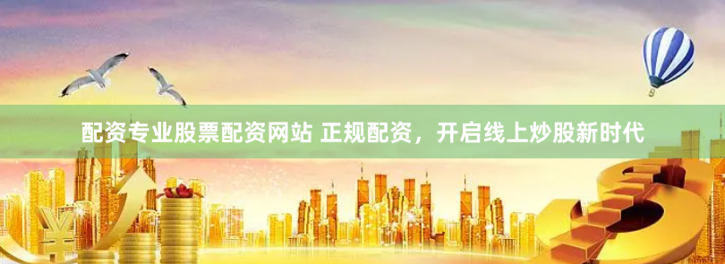 配资专业股票配资网站 正规配资，开启线上炒股新时代