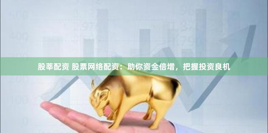 股莘配资 股票网络配资：助你资金倍增，把握投资良机