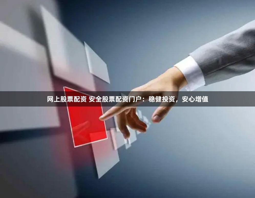 网上股票配资 安全股票配资门户：稳健投资，安心增值