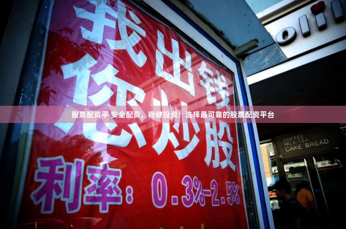 股票配资平 安全配资，稳健投资：选择最可靠的股票配资平台