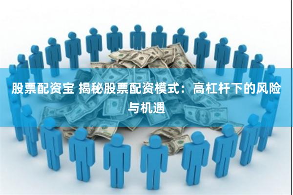 股票配资宝 揭秘股票配资模式：高杠杆下的风险与机遇
