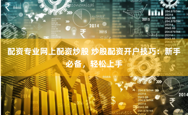配资专业网上配资炒股 炒股配资开户技巧：新手必备，轻松上手