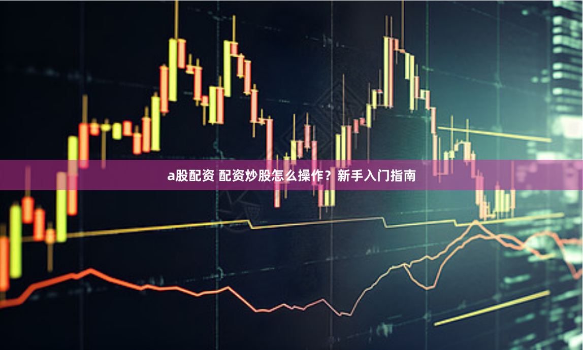 a股配资 配资炒股怎么操作？新手入门指南